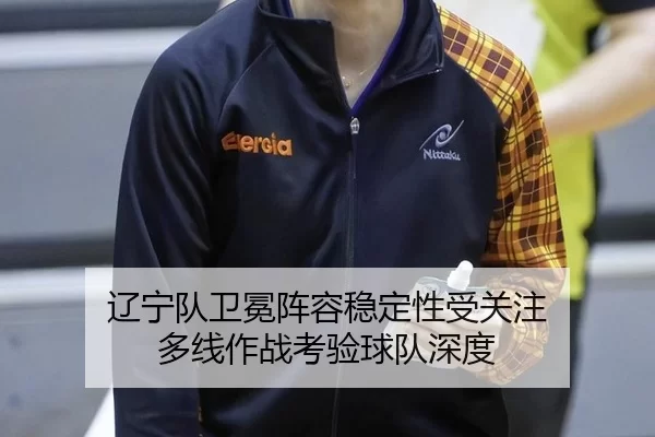 辽宁队卫冕阵容稳定性受关注 多线作战考验球队深度